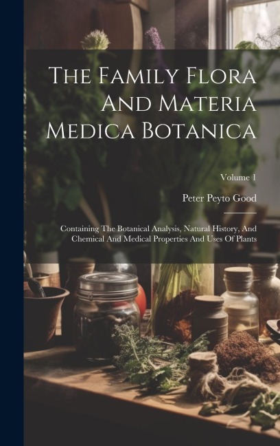 The Family Flora And Materia Medica Botanica: Containing The Botanical Analysis, Natural History, And Chemical And Medical Properties And Uses Of Plants; Volume 1