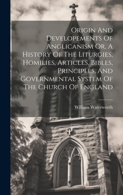 Origin And Developements Of Anglicanism Or, A History Of The Liturgies, Homilies, Articles, Bibles, Principles, And Governmental System Of The Church