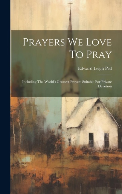 Prayers We Love To Pray: Including The Worlds Greatest Prayers Suitable For Private Devotion