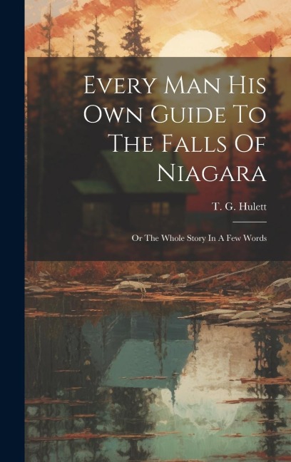 Every Man His Own Guide To The Falls Of Niagara: Or The Whole Story In A Few Words