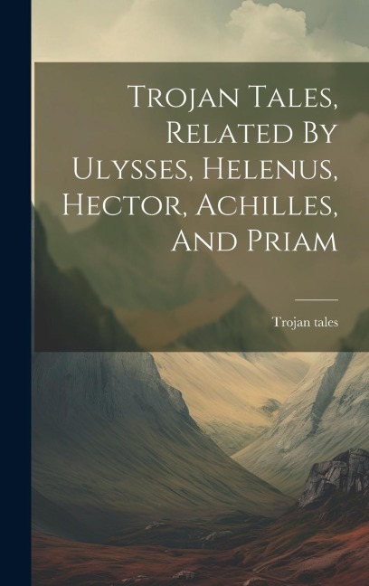 Trojan Tales, Related By Ulysses, Helenus, Hector, Achilles, And Priam