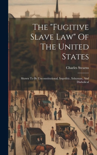 The fugitive Slave Law Of The United States: Shown To Be Unconstitutional, Impolitic, Inhuman, And Diabolical