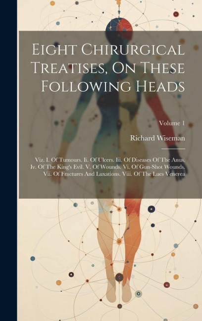 Eight Chirurgical Treatises, On These Following Heads: Viz. I. Of Tumours. Ii. Of Ulcers. Iii. Of Diseases Of The Anus. Iv. Of The Kings Evil. V. Of