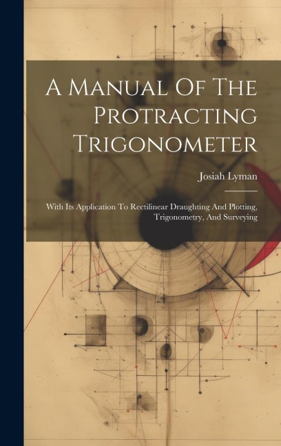 A Manual Of The Protracting Trigonometer: With Its Application To Rectilinear Draughting And Plotting, Trigonometry, And Surveying