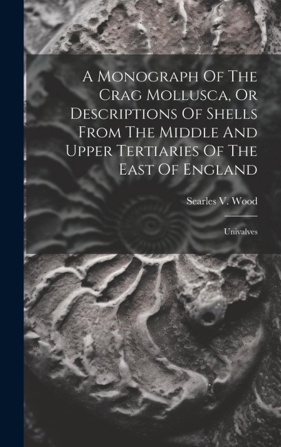 A Monograph Of The Crag Mollusca, Or Descriptions Of Shells From The Middle And Upper Tertiaries Of The East Of England: Univalves