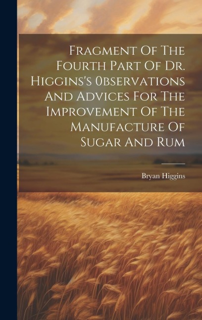 Fragment Of The Fourth Part Of Dr. Higgins's 0bservations And Advices For The Improvement Of The Manufacture Of Sugar And Rum