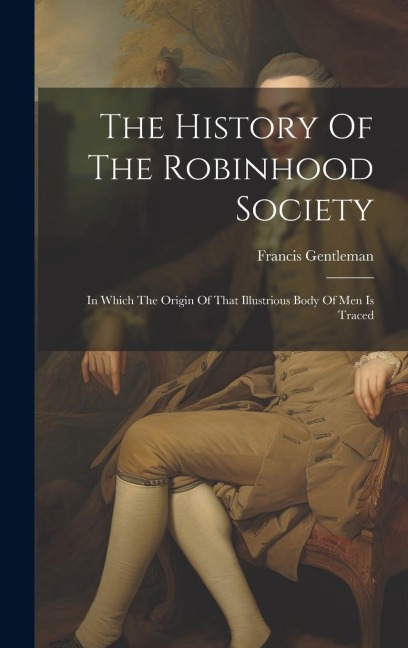 The History Of The Robinhood Society: In Which The Origin Of That Illustrious Body Of Men Is Traced