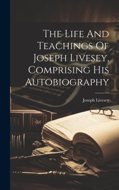 The Life And Teachings Of Joseph Livesey, Comprising His Autobiography