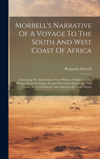 Morrell's Narrative Of A Voyage To The South And West Coast Of Africa: Containing The Information From Whence Originated The Present Trade In Guano, Found On Certain Islands On That Coast: With A Prefatory Advertisement By Lieut. Pietrie