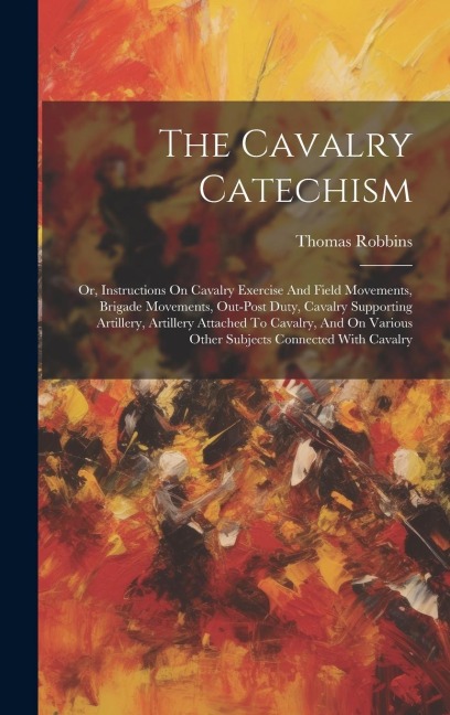 The Cavalry Catechism: Or, Instructions On Cavalry Exercise And Field Movements, Brigade Movements, Out-post Duty, Cavalry Supporting Artille