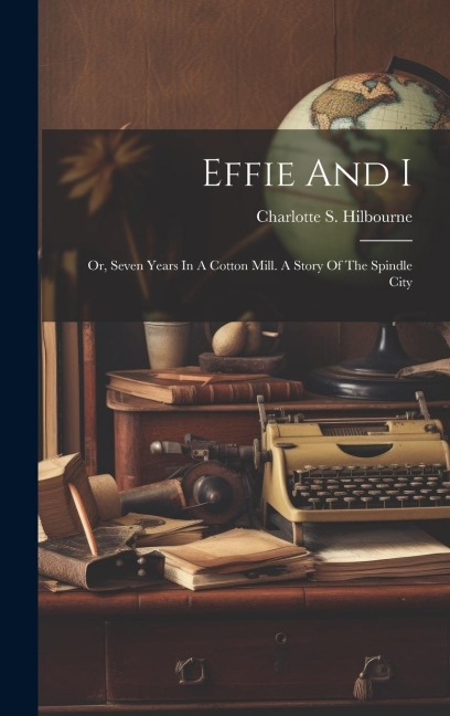 Effie And I: Or, Seven Years In A Cotton Mill. A Story Of The Spindle City
