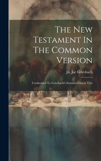 The New Testament In The Common Version: Conformed To Griesbachs Standard Greek Text