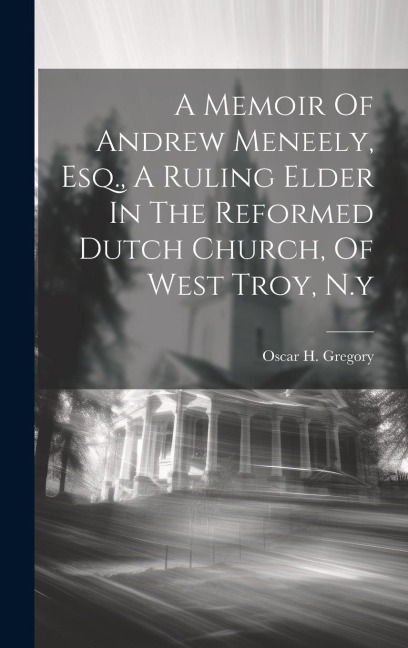 A Memoir Of Andrew Meneely, Esq., A Ruling Elder In The Reformed Dutch Church, Of West Troy, N.y