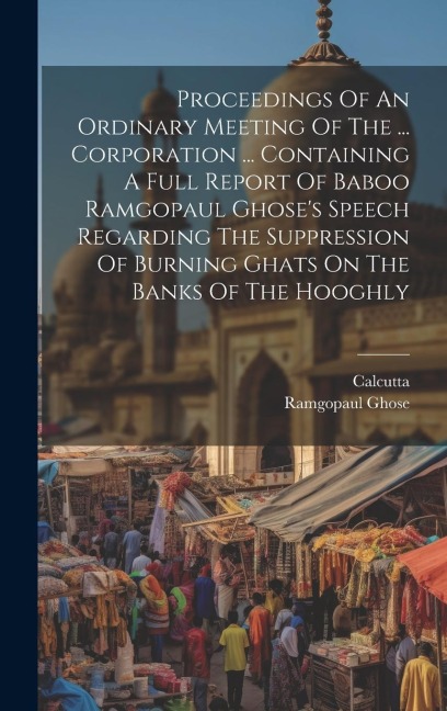 Proceedings Of An Ordinary Meeting Of The ... Corporation ... Containing A Full Report Of Baboo Ramgopaul Ghoses Speech Regarding The Suppression Of