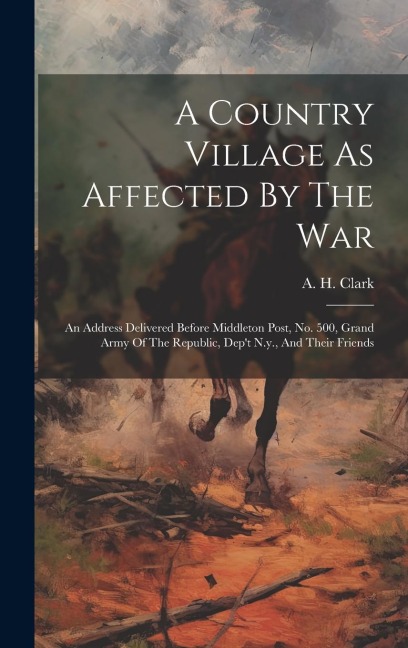 A Country Village As Affected By The War: An Address Delivered Before Middleton Post, No. 500, Grand Army Of The Republic, Dept N.y., And Their Frien