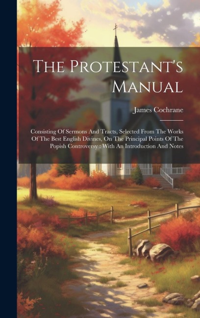 The Protestants Manual: Consisting Of Sermons And Tracts, Selected From The Works Of The Best English Divines, On The Principal Points Of The