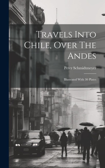 Travels Into Chile, Over The Andes: Illustrated With 30 Plates