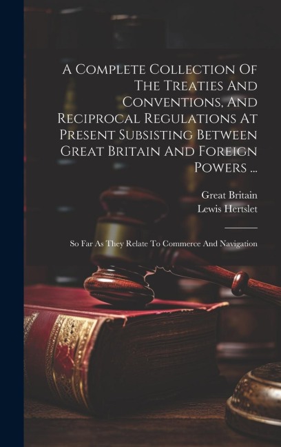 A Complete Collection Of The Treaties And Conventions, And Reciprocal Regulations At Present Subsisting Between Great Britain And Foreign Powers ...: