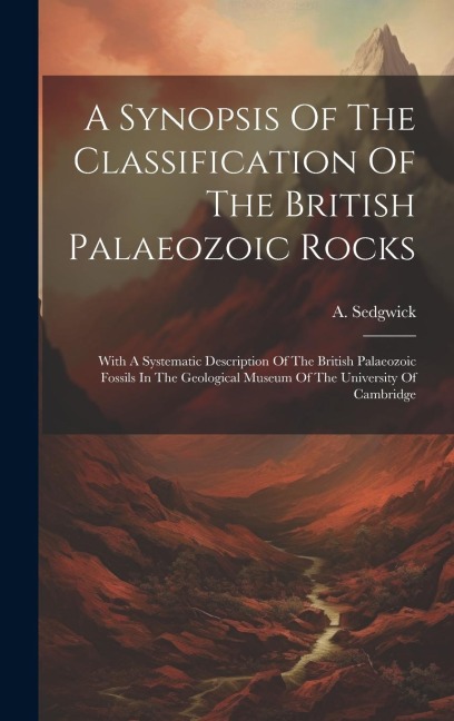A Synopsis Of The Classification Of The British Palaeozoic Rocks: With A Systematic Description Of The British Palaeozoic Fossils In The Geological Museum Of The University Of Cambridge