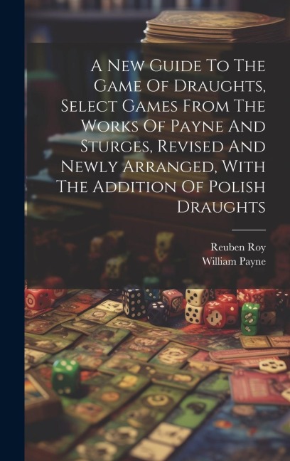 A New Guide To The Game Of Draughts, Select Games From The Works Of Payne And Sturges, Revised And Newly Arranged, With The Addition Of Polish Draught