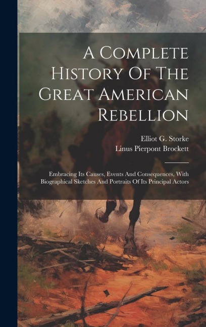 A Complete History Of The Great American Rebellion: Embracing Its Causes, Events And Consequences, With Biographical Sketches And Portraits Of Its Pri