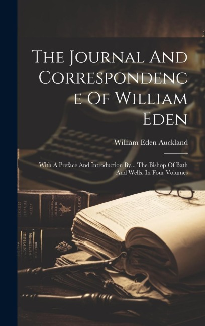 The Journal And Correspondence Of William Eden: With A Preface And Introduction By... The Bishop Of Bath And Wells. In Four Volumes
