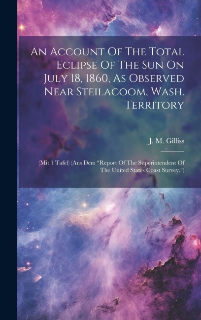 An Account Of The Total Eclipse Of The Sun On July 18, 1860, As Observed Near Steilacoom, Wash. Territory: (mit 1 Tafel) (aus Dem report Of The Super
