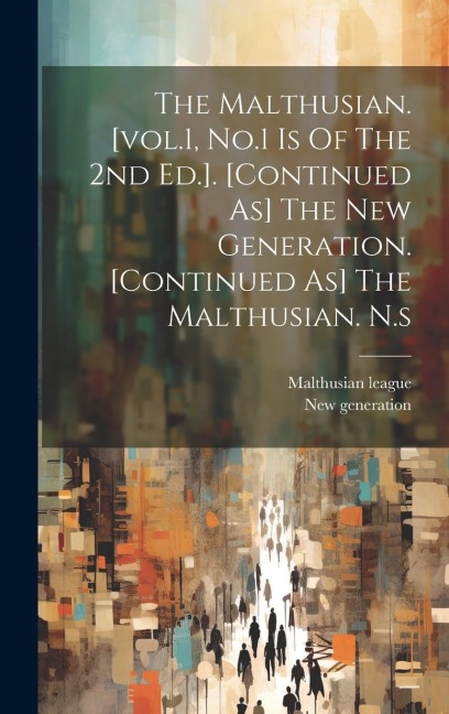 The Malthusian. [vol.1, No.1 Is Of The 2nd Ed.]. [continued As] The New Generation. [continued As] The Malthusian. N.s