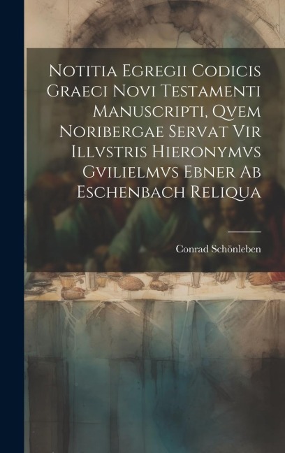 Notitia Egregii Codicis Graeci Novi Testamenti Manuscripti, Qvem Noribergae Servat Vir Illvstris Hieronymvs Gvilielmvs Ebner Ab Eschenbach Reliqua