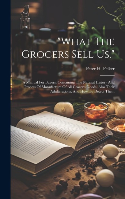 what The Grocers Sell Us.: A Manual For Buyers, Containing The Natural History And Process Of Manufacture Of All Grocers Goods. Also Their Adult
