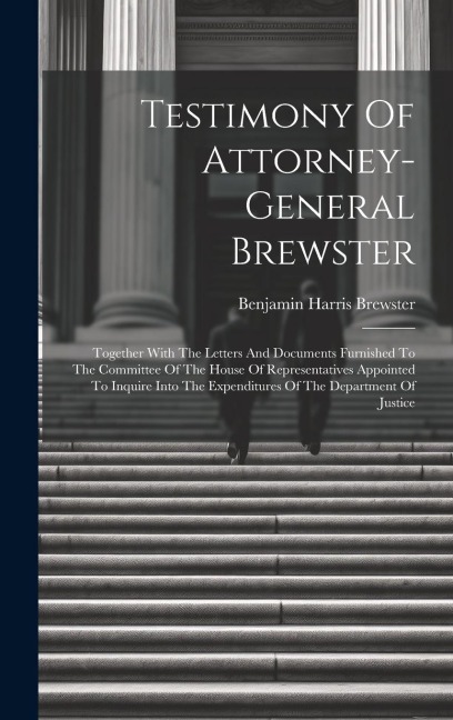 Testimony Of Attorney-general Brewster: Together With The Letters And Documents Furnished To The Committee Of The House Of Representatives Appointed To Inquire Into The Expenditures Of The Department Of Justice