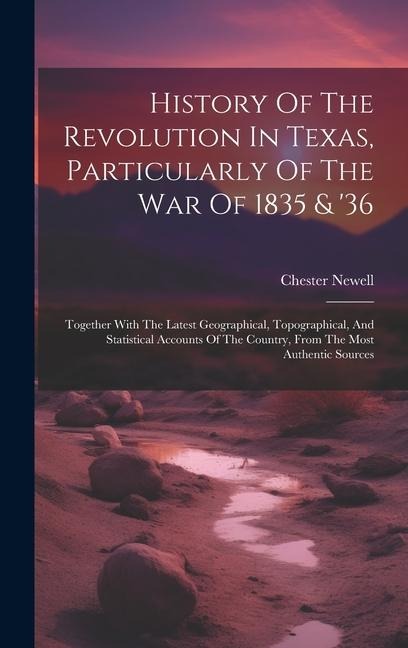 History Of The Revolution In Texas, Particularly Of The War Of 1835 & 36: Together With The Latest Geographical, Topographical, And Statistical Accou