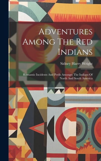 Adventures Among The Red Indians: Romantic Incidents And Perils Amongst The Indians Of North And South America