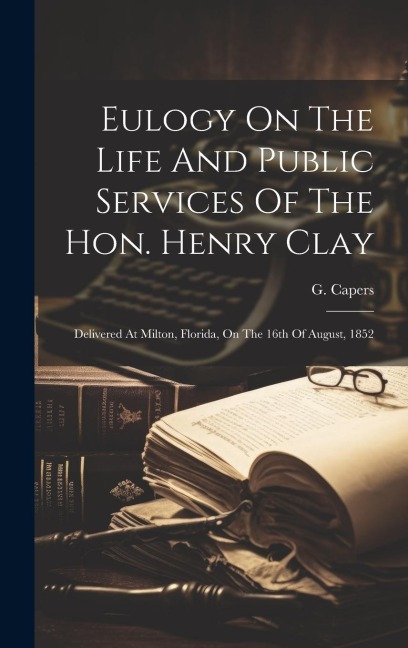 Eulogy On The Life And Public Services Of The Hon. Henry Clay: Delivered At Milton, Florida, On The 16th Of August, 1852