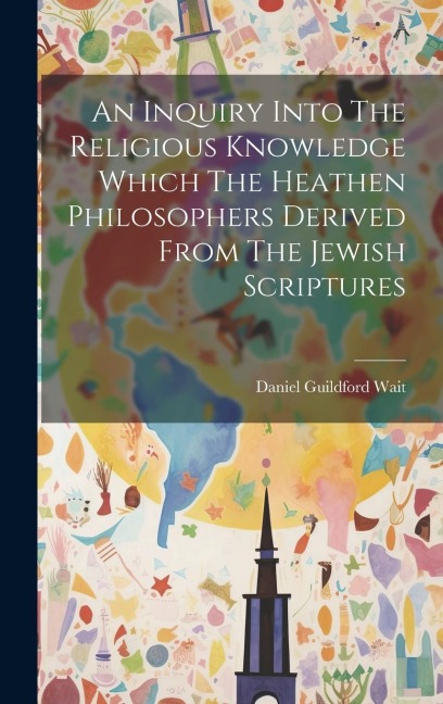 An Inquiry Into The Religious Knowledge Which The Heathen Philosophers Derived From The Jewish Scriptures