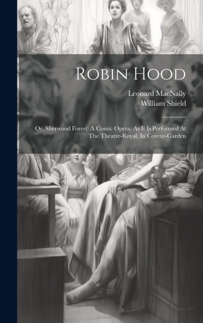 Robin Hood: Or, Sherwood Forest: A Comic Opera. As It Is Performed At The Theatre-royal, In Covent-garden