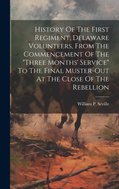 History Of The First Regiment, Delaware Volunteers, From The Commencement Of The "three Months' Service" To The Final Muster-out At The Close Of The R