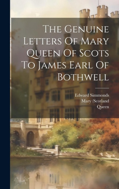 The Genuine Letters Of Mary Queen Of Scots To James Earl Of Bothwell