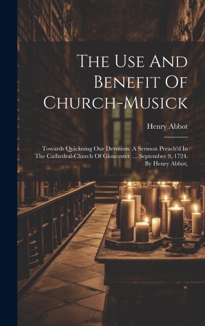 The Use And Benefit Of Church-musick: Towards Quickning Our Devotion. A Sermon Preachd In The Cathedral-church Of Gloucester, ... September 9, 1724.