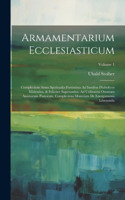 Armamentarium Ecclesiasticum: Complectens Arma Spiritualia Fortissima Ad Insultus Diabolicos Elidendos, & Feliciter Superandos: Ad Utilitatem Omnium