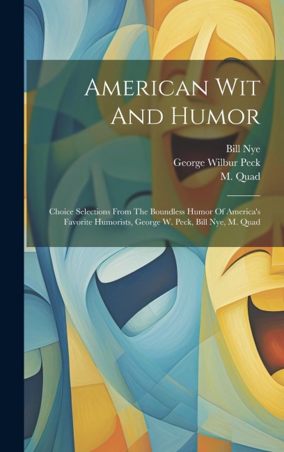 American Wit And Humor: Choice Selections From The Boundless Humor Of Americas Favorite Humorists, George W. Peck, Bill Nye, M. Quad