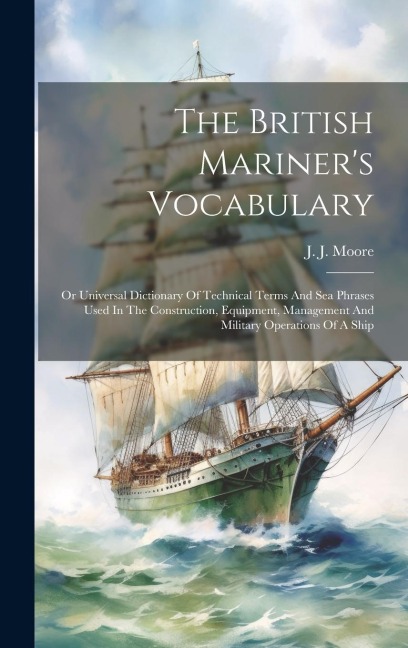 The British Mariners Vocabulary: Or Universal Dictionary Of Technical Terms And Sea Phrases Used In The Construction, Equipment, Management And Milit