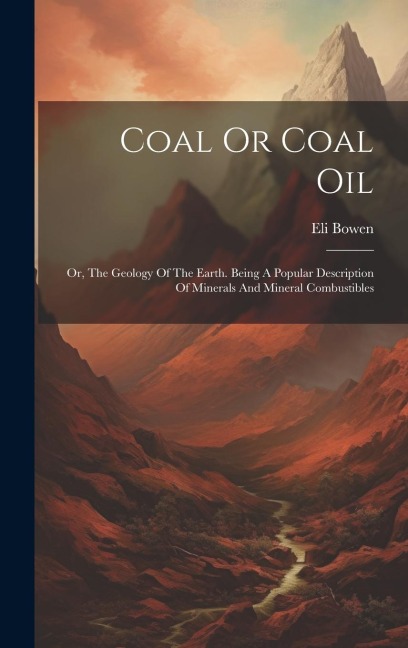 Coal Or Coal Oil: Or, The Geology Of The Earth. Being A Popular Description Of Minerals And Mineral Combustibles