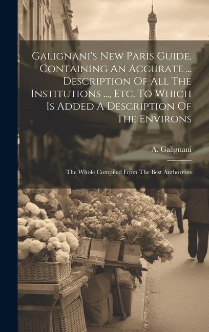 Galignani's New Paris Guide, Containing An Accurate ... Description Of All The Institutions ..., Etc. To Which Is Added A Description Of The Environs: