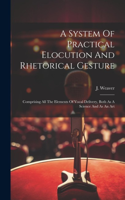 A System Of Practical Elocution And Rhetorical Gesture: Comprising All The Elements Of Vocal Delivery, Both As A Science And As An Art