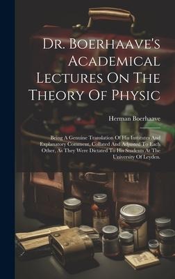 Dr. Boerhaaves Academical Lectures On The Theory Of Physic: Being A Genuine Translation Of His Institutes And Explanatory Comment, Collated And Adjusted To Each Other, As They Were Dictated To His Students At The University Of Leyden.