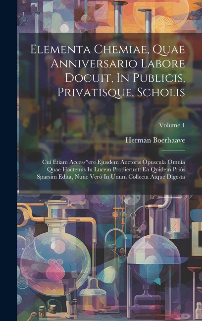 Elementa Chemiae, Quae Anniversario Labore Docuit, In Publicis, Privatisque, Scholis: Cui Etiam Access^ere Ejusdem Auctoris Opuscula Omnia Quae Hacten
