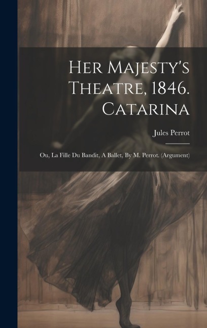 Her Majestys Theatre, 1846. Catarina: Ou, La Fille Du Bandit, A Ballet, By M. Perrot. (argument)