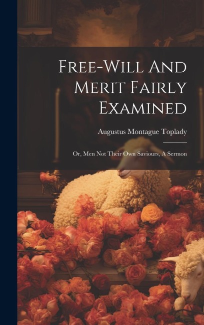 Free-will And Merit Fairly Examined: Or, Men Not Their Own Saviours, A Sermon