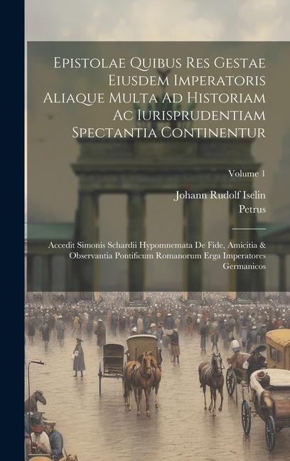 Epistolae Quibus Res Gestae Eiusdem Imperatoris Aliaque Multa Ad Historiam Ac Iurisprudentiam Spectantia Continentur: Accedit Simonis Schardii Hypomne